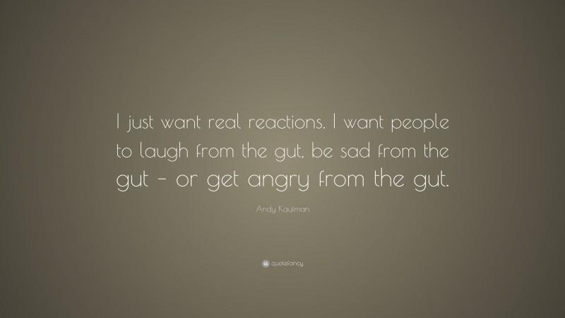 Andy Kaufman Quote: “I just want real reactions. I want people to laugh from the gut, be sad from the gut – or get angry from the gut.”