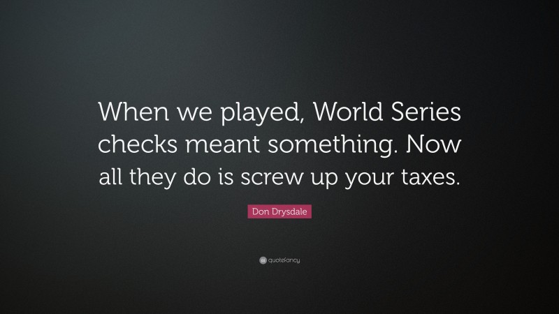 Don Drysdale Quote: “When we played, World Series checks meant something. Now all they do is screw up your taxes.”