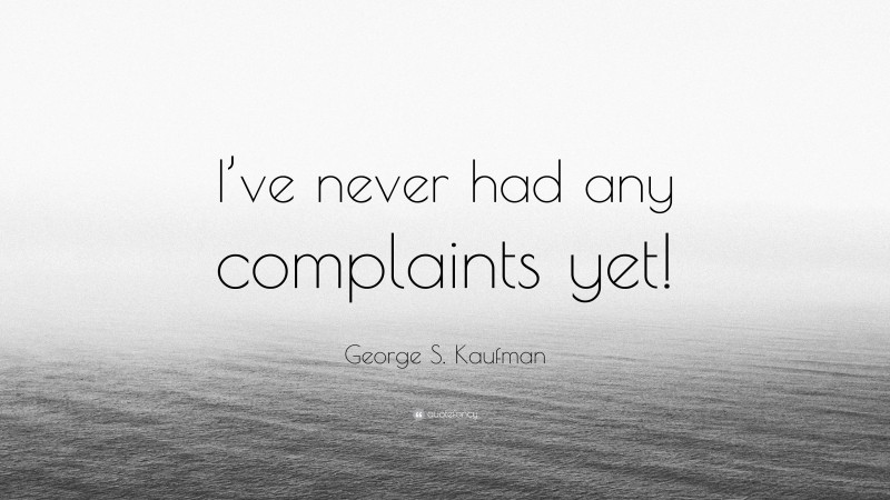 George S. Kaufman Quote: “I’ve never had any complaints yet!”