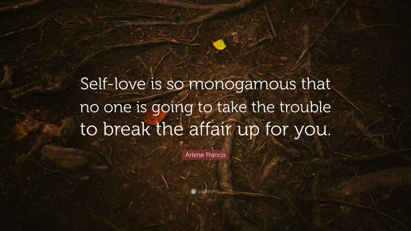 Arlene Francis Quote: “Self-love is so monogamous that no one is going to take the trouble to break the affair up for you.”