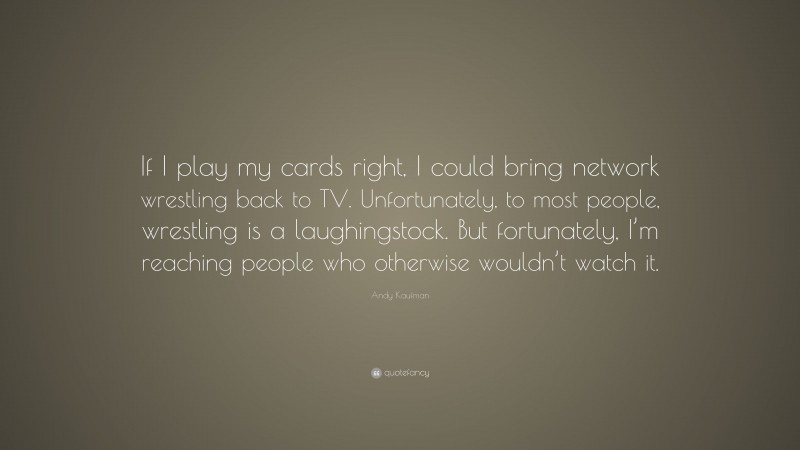 Andy Kaufman Quote: “If I play my cards right, I could bring network wrestling back to TV. Unfortunately, to most people, wrestling is a laughingstock. But fortunately, I’m reaching people who otherwise wouldn’t watch it.”