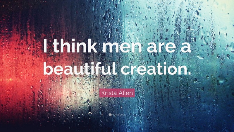 Krista Allen Quote: “I think men are a beautiful creation.”