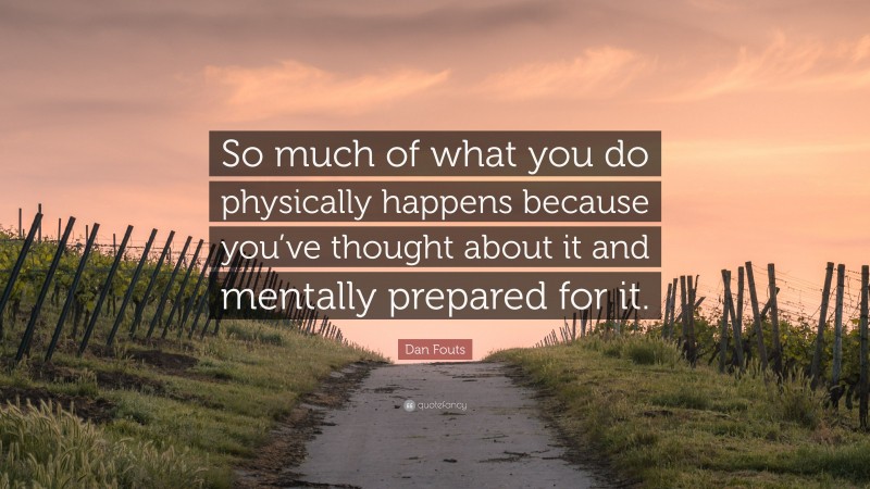 Dan Fouts Quote: “So much of what you do physically happens because you’ve thought about it and mentally prepared for it.”