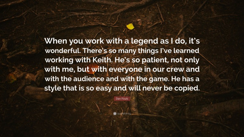 Dan Fouts Quote: “When you work with a legend as I do, it’s wonderful. There’s so many things I’ve learned working with Keith. He’s so patient, not only with me, but with everyone in our crew and with the audience and with the game. He has a style that is so easy and will never be copied.”