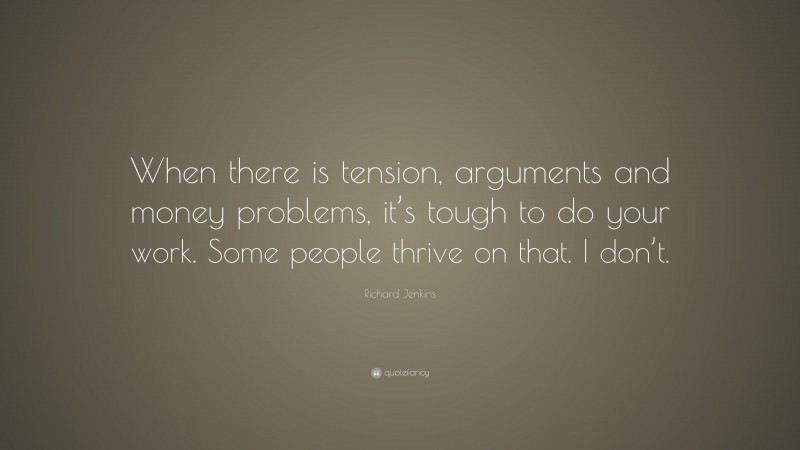 Richard Jenkins Quote: “When there is tension, arguments and money problems, it’s tough to do your work. Some people thrive on that. I don’t.”