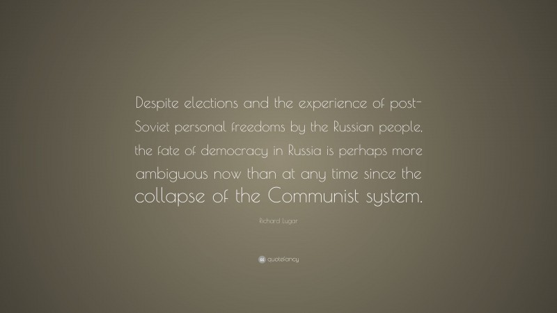 Richard Lugar Quote: “Despite elections and the experience of post-Soviet personal freedoms by the Russian people, the fate of democracy in Russia is perhaps more ambiguous now than at any time since the collapse of the Communist system.”