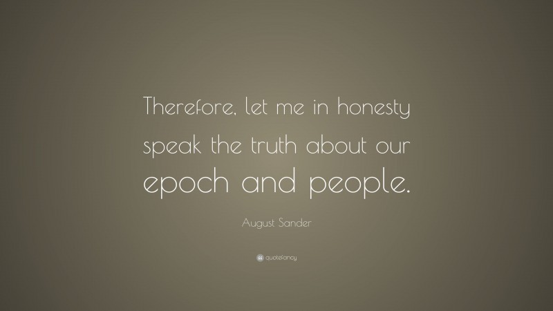 August Sander Quote: “Therefore, let me in honesty speak the truth about our epoch and people.”