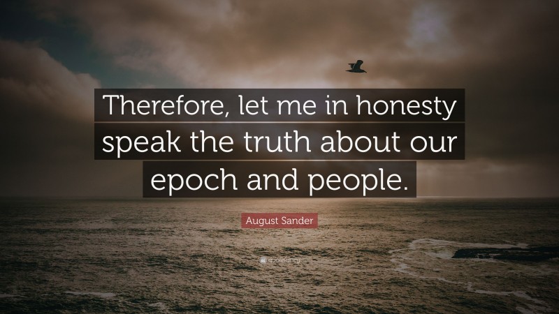 August Sander Quote: “Therefore, let me in honesty speak the truth about our epoch and people.”