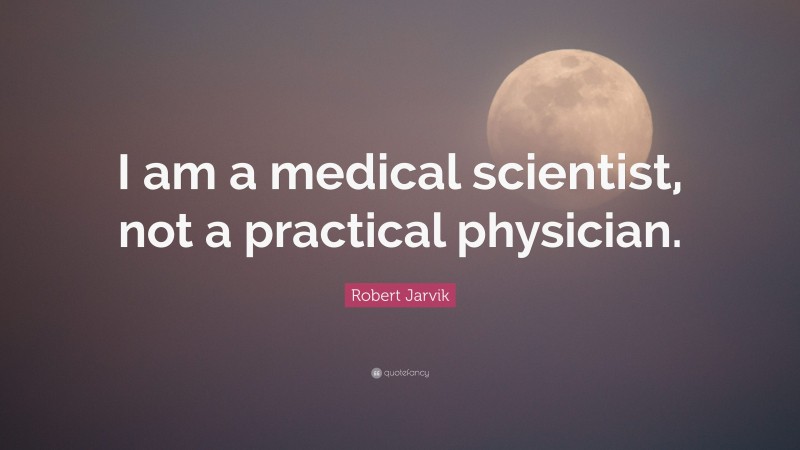 Robert Jarvik Quote: “I am a medical scientist, not a practical physician.”