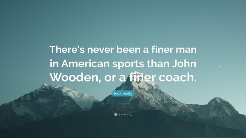 Rick Reilly Quote: “There’s never been a finer man in American sports than John Wooden, or a finer coach.”