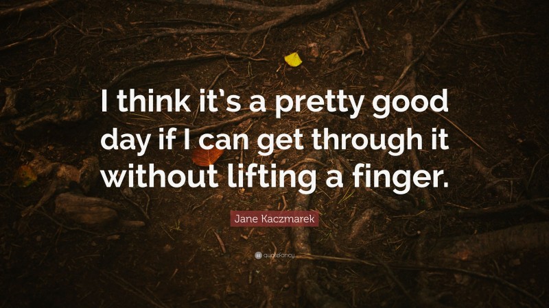Jane Kaczmarek Quote: “I think it’s a pretty good day if I can get through it without lifting a finger.”