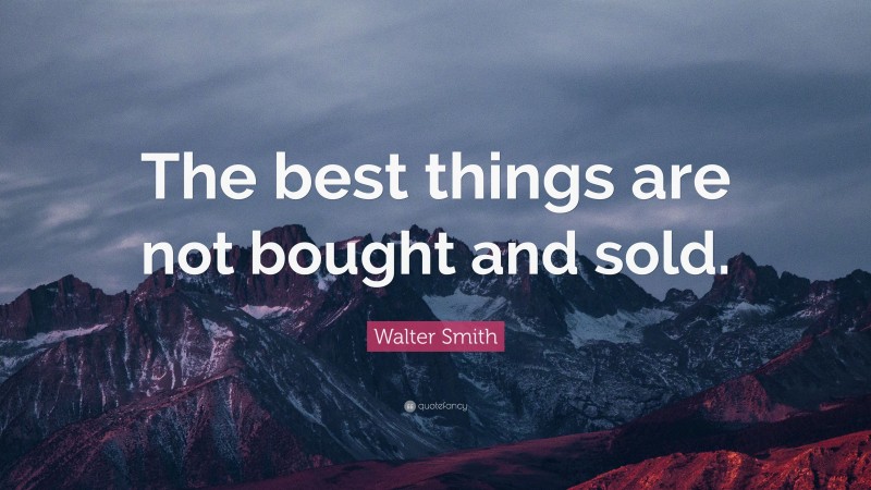 Walter Smith Quote: “The best things are not bought and sold.”