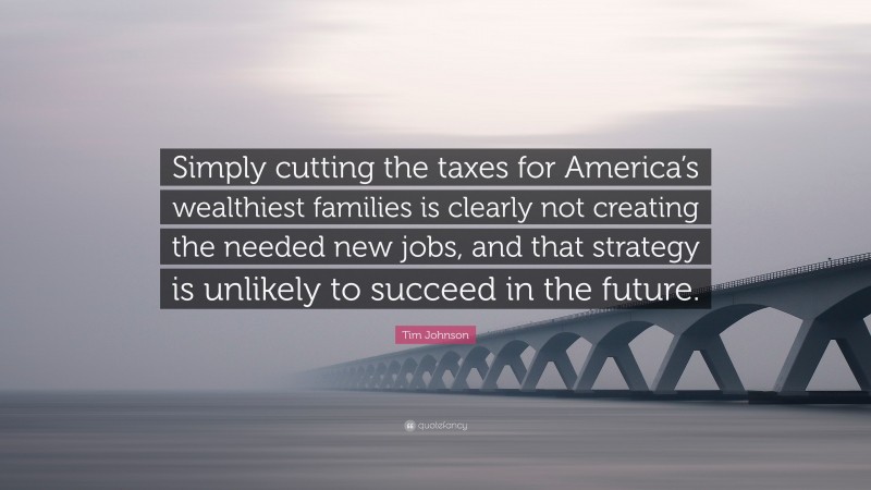 Tim Johnson Quote: “Simply cutting the taxes for America’s wealthiest families is clearly not creating the needed new jobs, and that strategy is unlikely to succeed in the future.”