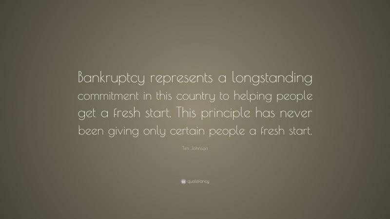Tim Johnson Quote: “Bankruptcy represents a longstanding commitment in this country to helping people get a fresh start. This principle has never been giving only certain people a fresh start.”