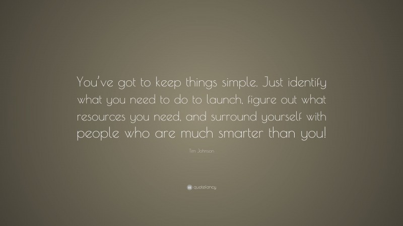 Tim Johnson Quote: “You’ve got to keep things simple. Just identify what you need to do to launch, figure out what resources you need, and surround yourself with people who are much smarter than you!”
