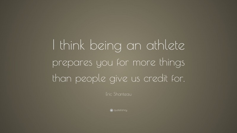 Eric Shanteau Quote: “I think being an athlete prepares you for more things than people give us credit for.”