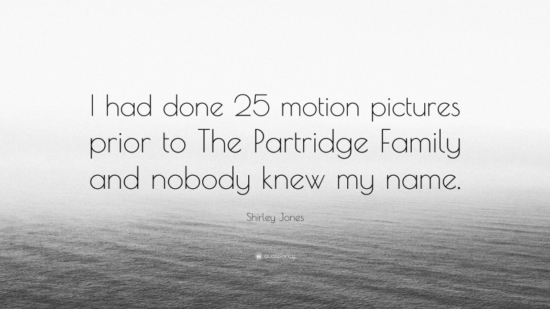 Shirley Jones Quote: “I had done 25 motion pictures prior to The Partridge Family and nobody knew my name.”
