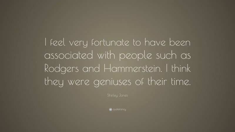 Shirley Jones Quote: “I feel very fortunate to have been associated with people such as Rodgers and Hammerstein. I think they were geniuses of their time.”