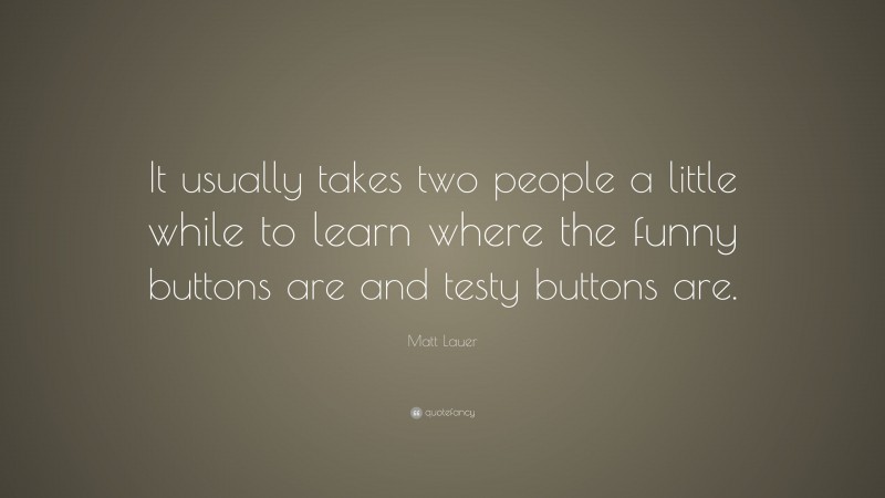 Matt Lauer Quote: “It usually takes two people a little while to learn where the funny buttons are and testy buttons are.”