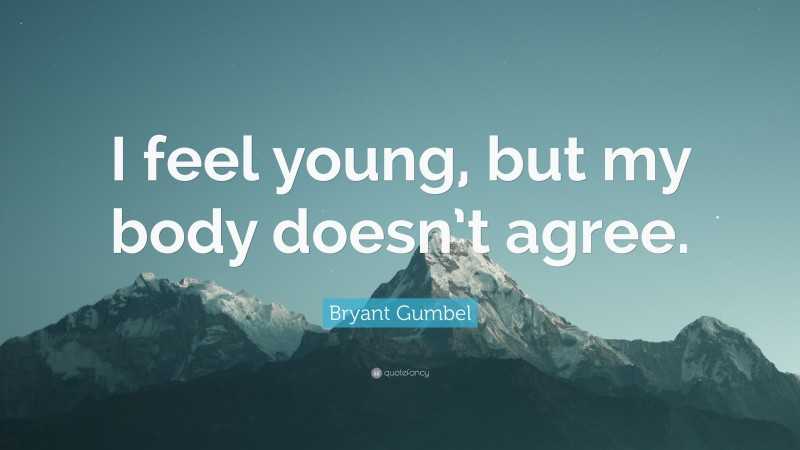 Bryant Gumbel Quote: “I feel young, but my body doesn’t agree.”