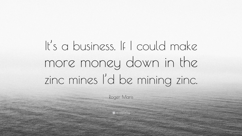 Roger Maris Quote: “It’s a business. If I could make more money down in the zinc mines I’d be mining zinc.”