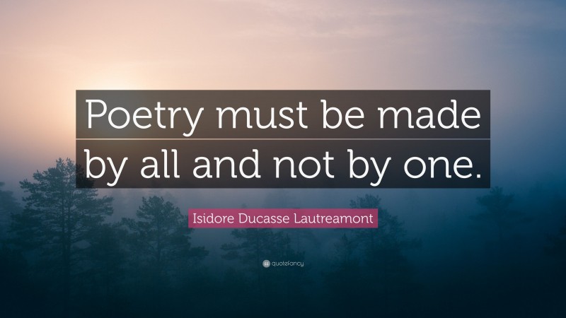 Isidore Ducasse Lautreamont Quote: “Poetry must be made by all and not by one.”