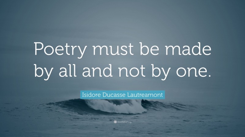 Isidore Ducasse Lautreamont Quote: “Poetry must be made by all and not by one.”