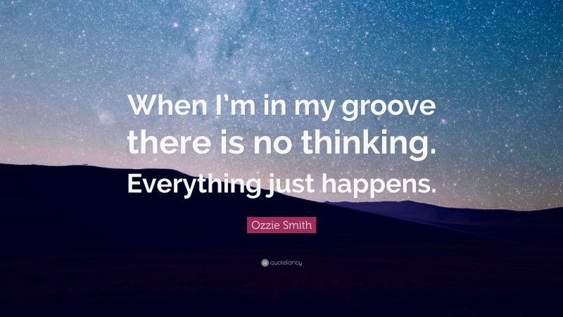 Ozzie Smith Quote: “When I’m in my groove there is no thinking. Everything just happens.”