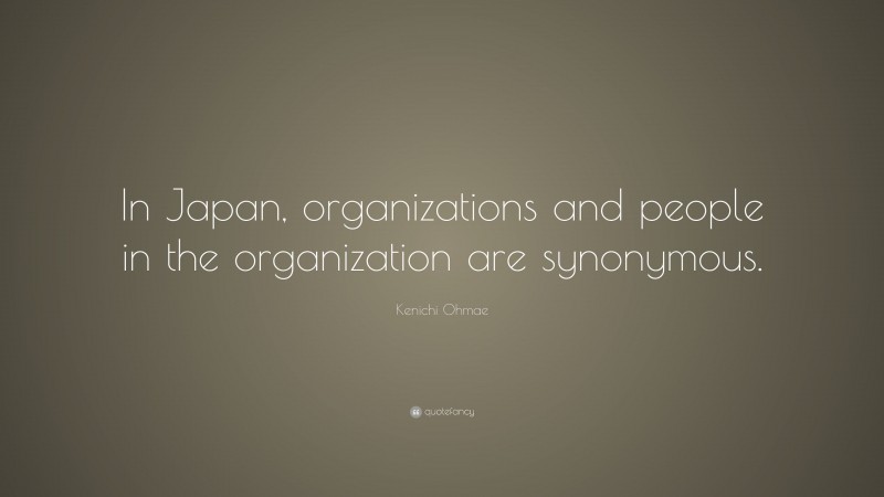Kenichi Ohmae Quote: “In Japan, organizations and people in the organization are synonymous.”