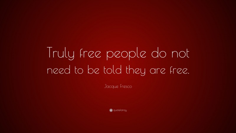 Jacque Fresco Quote: “Truly free people do not need to be told they are free.”
