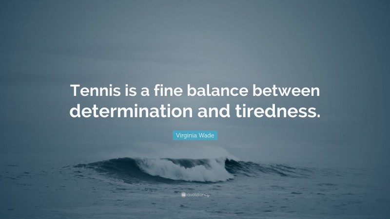 Virginia Wade Quote: “Tennis is a fine balance between determination and tiredness.”