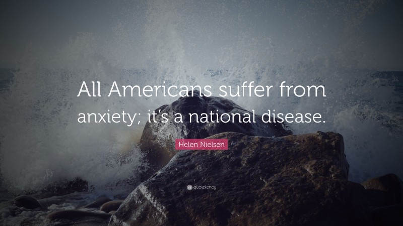Helen Nielsen Quote: “All Americans suffer from anxiety; it’s a national disease.”