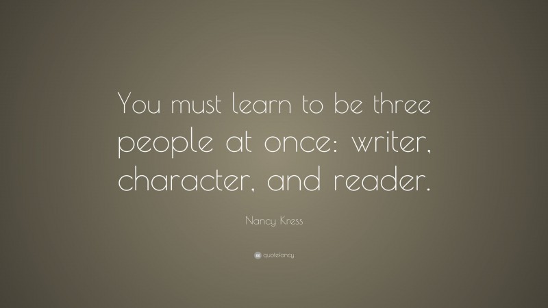 Nancy Kress Quote: “You must learn to be three people at once: writer, character, and reader.”