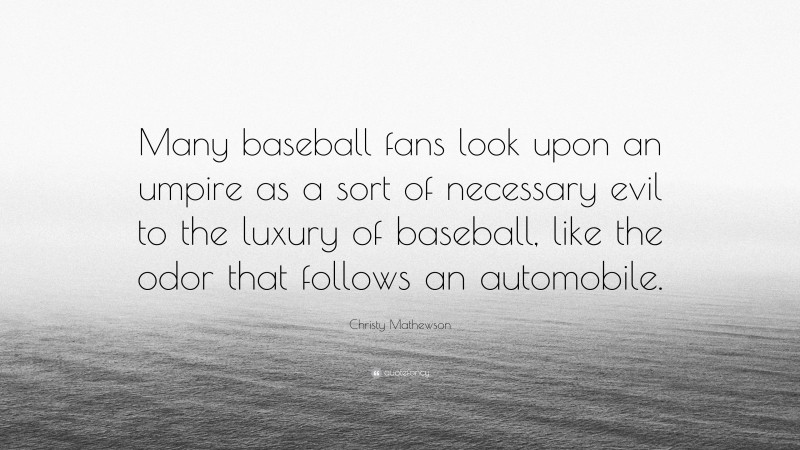 Christy Mathewson Quote: “Many baseball fans look upon an umpire as a sort of necessary evil to the luxury of baseball, like the odor that follows an automobile.”