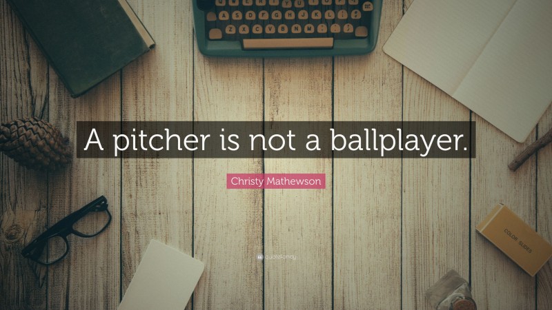 Christy Mathewson Quote: “A pitcher is not a ballplayer.”