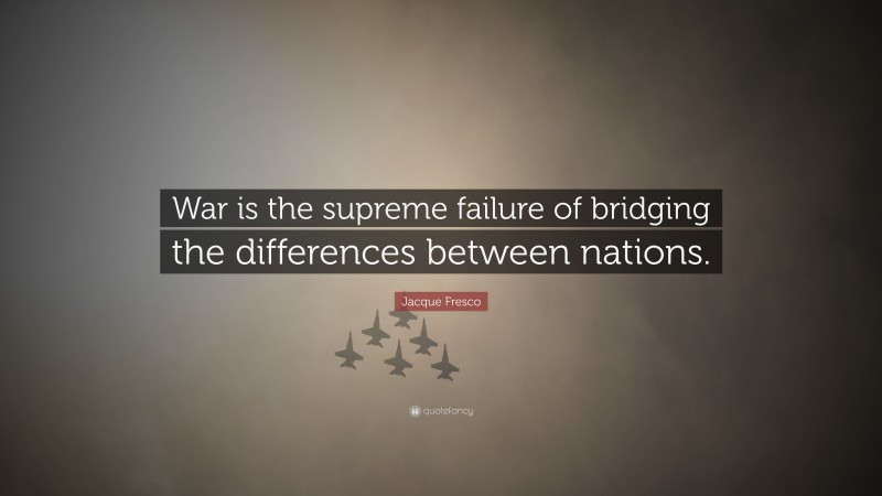 Jacque Fresco Quote: “War is the supreme failure of bridging the differences between nations.”