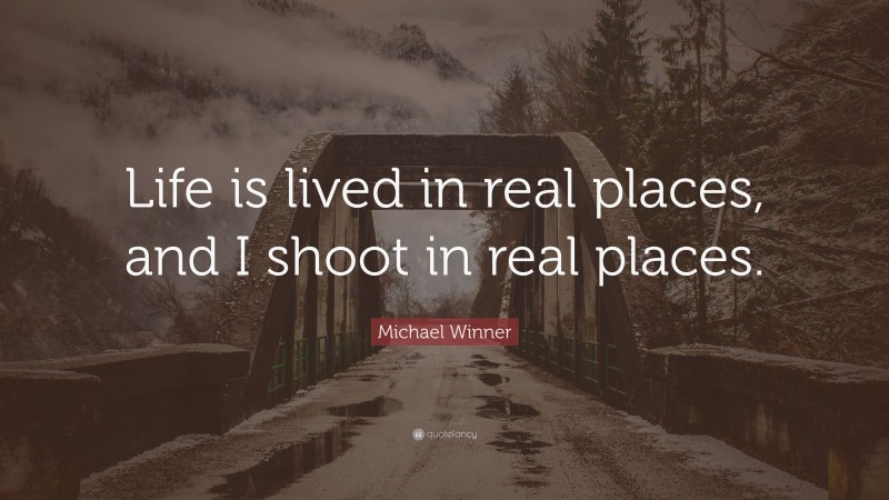 Michael Winner Quote: “Life is lived in real places, and I shoot in real places.”