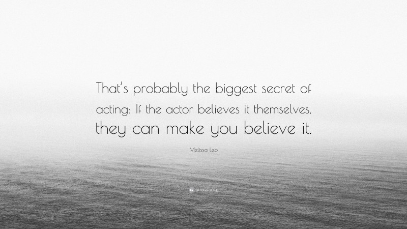 Melissa Leo Quote: “That’s probably the biggest secret of acting: If the actor believes it themselves, they can make you believe it.”