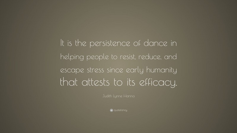 Judith Lynne Hanna Quote: “It is the persistence of dance in helping people to resist, reduce, and escape stress since early humanity that attests to its efficacy.”