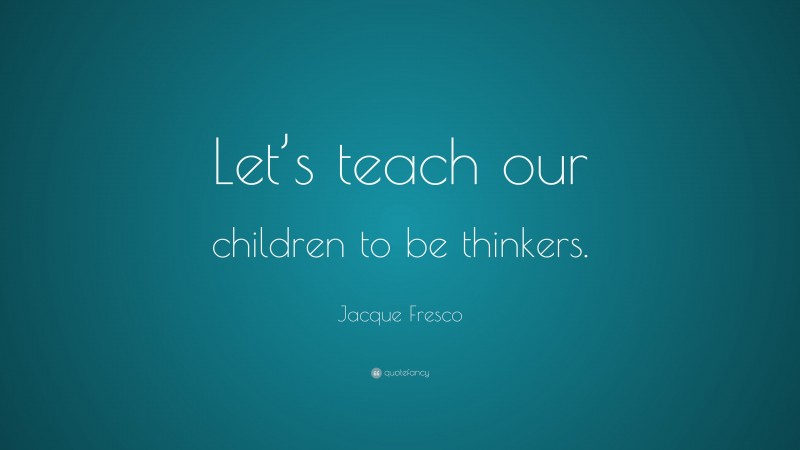 Jacque Fresco Quote: “Let’s teach our children to be thinkers.”