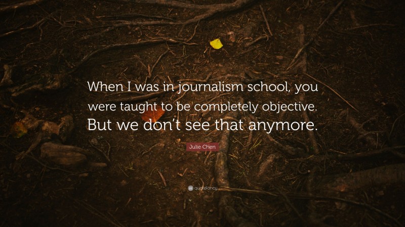 Julie Chen Quote: “When I was in journalism school, you were taught to be completely objective. But we don’t see that anymore.”