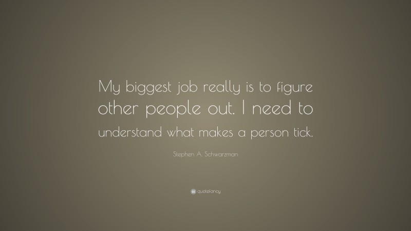 Stephen A. Schwarzman Quote: “My biggest job really is to figure other people out. I need to understand what makes a person tick.”