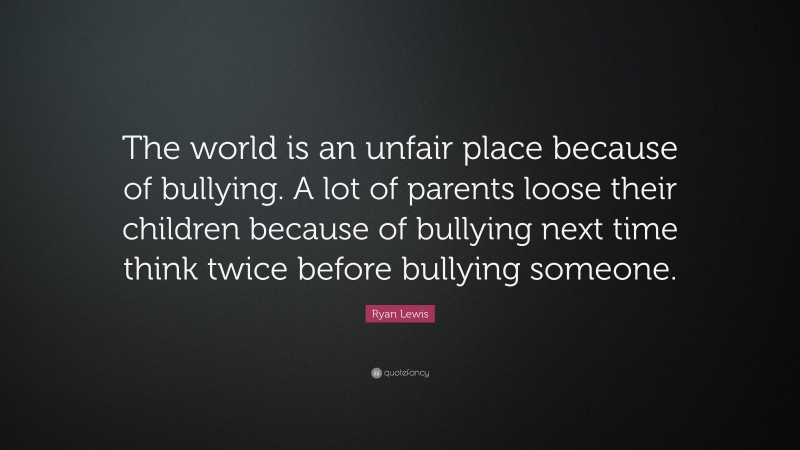 Ryan Lewis Quote: “The world is an unfair place because of bullying. A lot of parents loose their children because of bullying next time think twice before bullying someone.”
