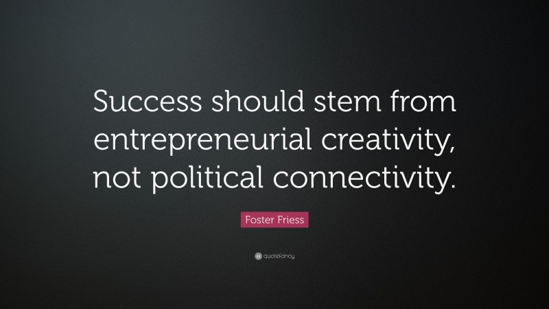 Foster Friess Quote: “Success should stem from entrepreneurial creativity, not political connectivity.”