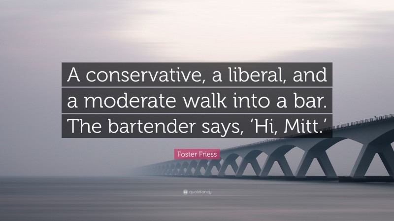 Foster Friess Quote: “A conservative, a liberal, and a moderate walk into a bar. The bartender says, ‘Hi, Mitt.’”