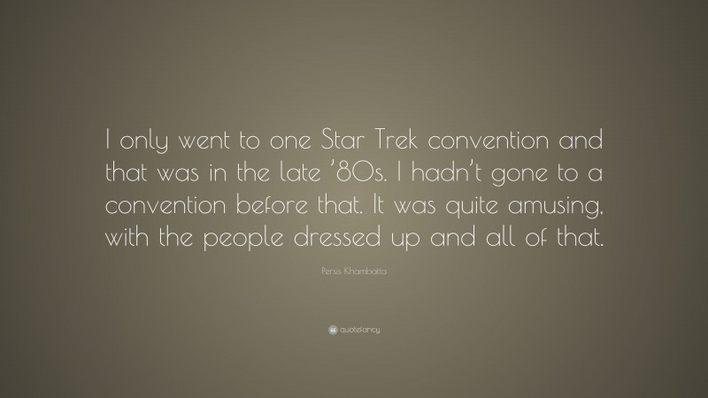 Persis Khambatta Quote: “I only went to one Star Trek convention and that was in the late ’80s. I hadn’t gone to a convention before that. It was quite amusing, with the people dressed up and all of that.”