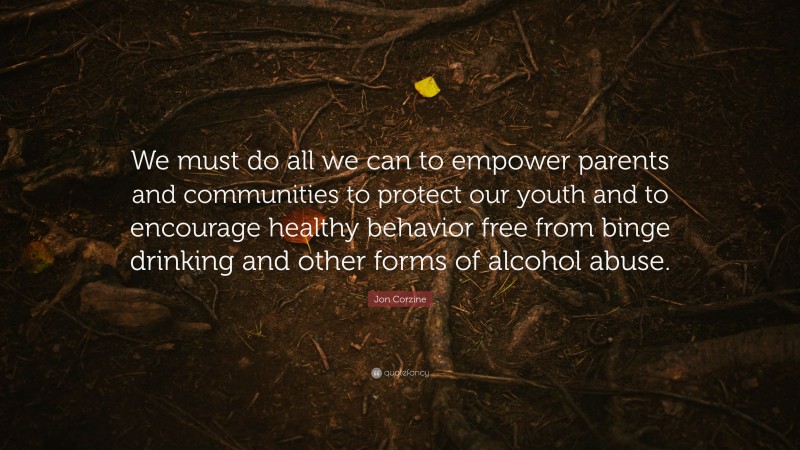 Jon Corzine Quote: “We must do all we can to empower parents and communities to protect our youth and to encourage healthy behavior free from binge drinking and other forms of alcohol abuse.”
