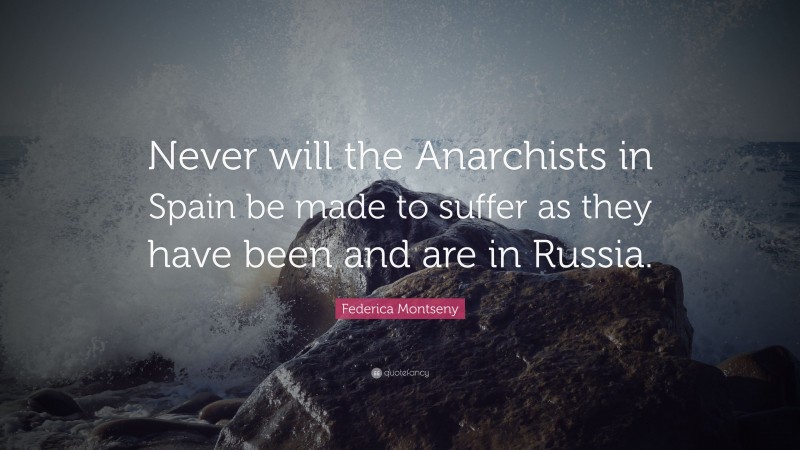 Federica Montseny Quote: “Never will the Anarchists in Spain be made to suffer as they have been and are in Russia.”