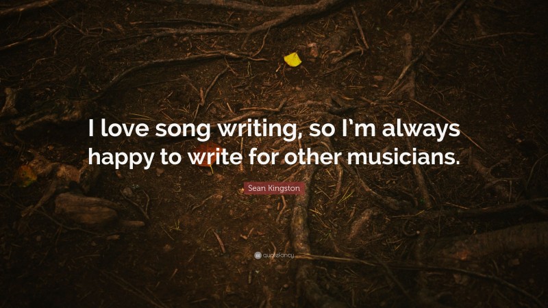 Sean Kingston Quote: “I love song writing, so I’m always happy to write for other musicians.”