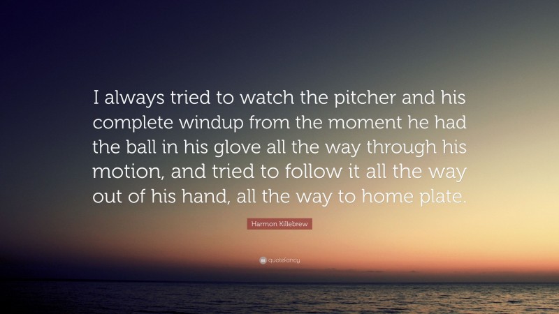 Harmon Killebrew Quote: “I always tried to watch the pitcher and his complete windup from the moment he had the ball in his glove all the way through his motion, and tried to follow it all the way out of his hand, all the way to home plate.”
